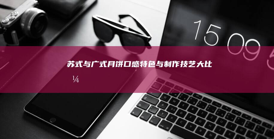 苏式与广式月饼：口感特色与制作技艺大比拼