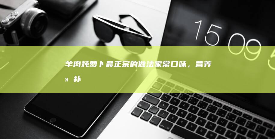 羊肉炖萝卜最正宗的做法：家常口味，营养滋补